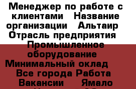 Менеджер по работе с клиентами › Название организации ­ Альтаир › Отрасль предприятия ­ Промышленное оборудование › Минимальный оклад ­ 1 - Все города Работа » Вакансии   . Ямало-Ненецкий АО,Губкинский г.